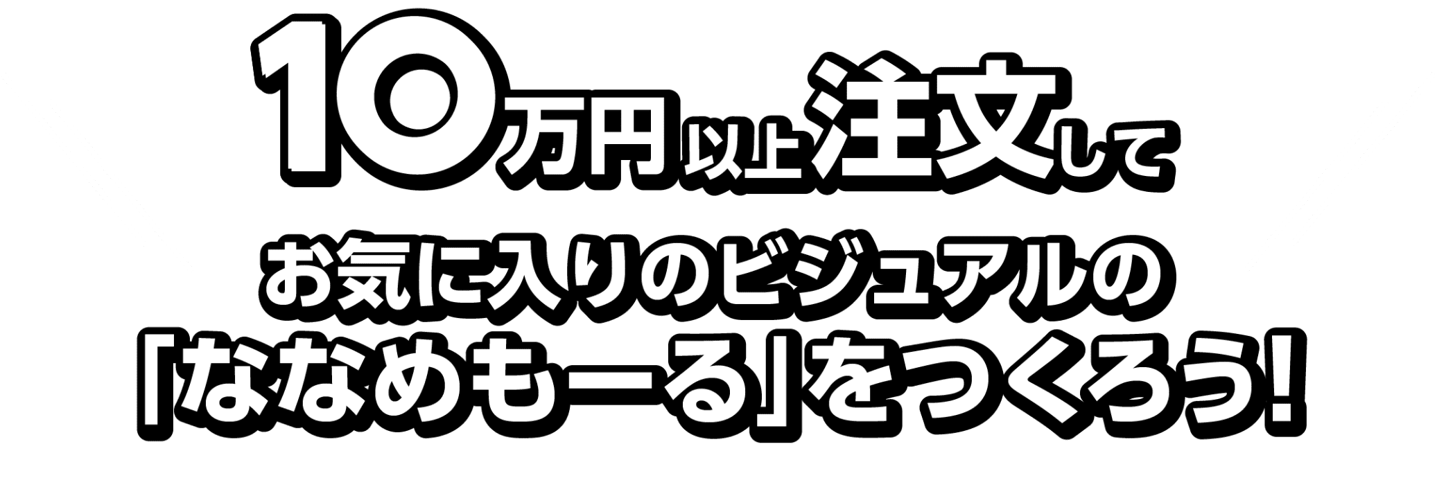 10万以上注文してお気に入りのビジュアルの「ななめもーる」をつくろう!