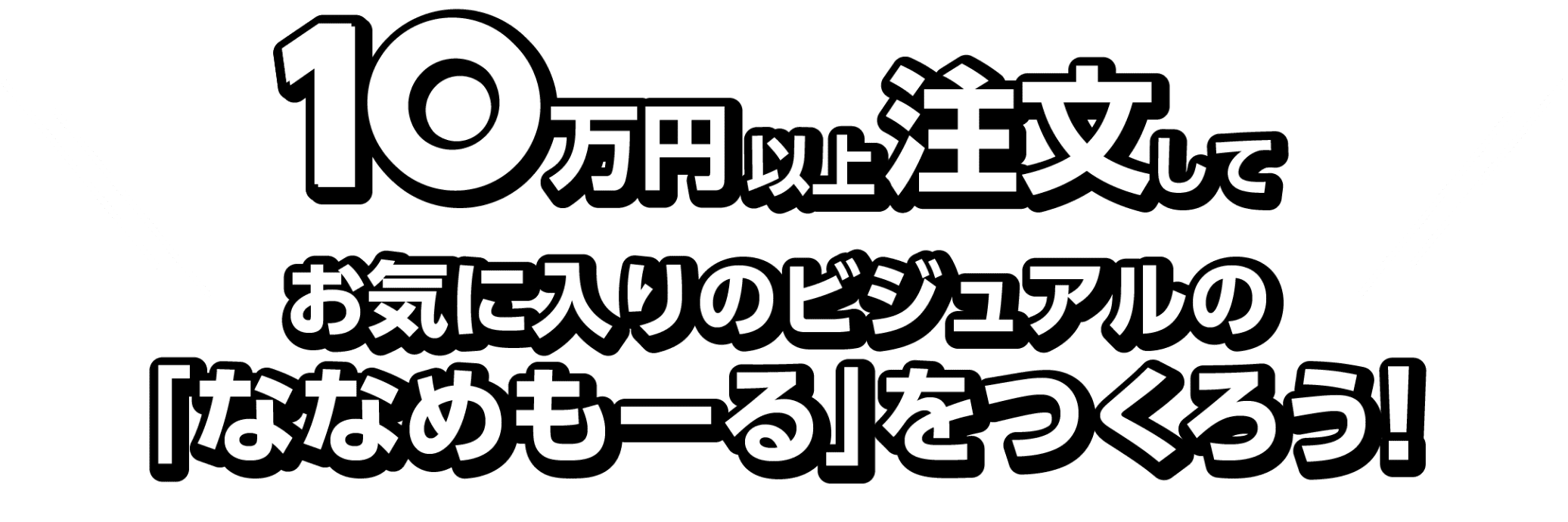 10万以上注文してお気に入りのビジュアルの「ななめもーる」をつくろう！