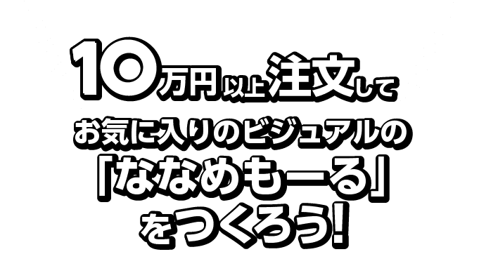 10万以上注文してお気に入りのビジュアルの「ななめもーる」をつくろう!